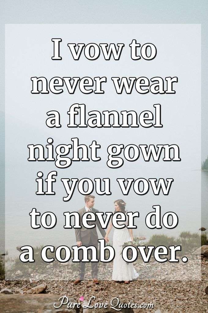 I vow to never wear a flannel night gown if you vow to never do a comb over. - Anonymous