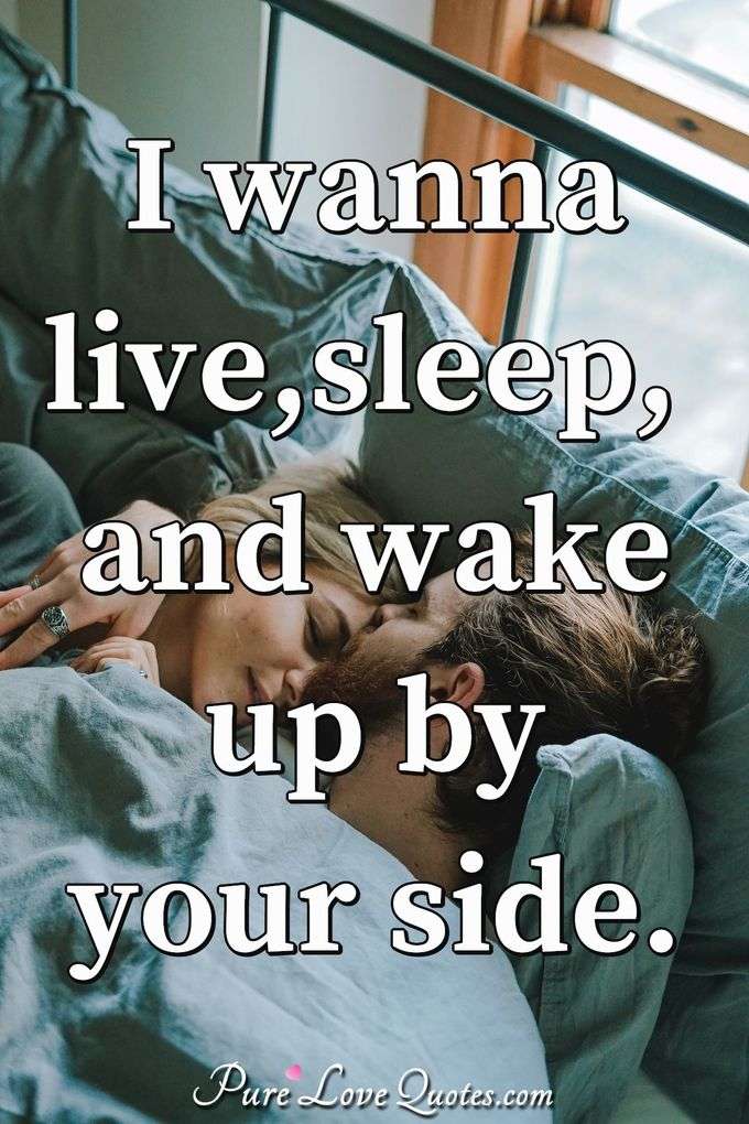 I wanna live, sleep, and wake up by your side. - Anonymous