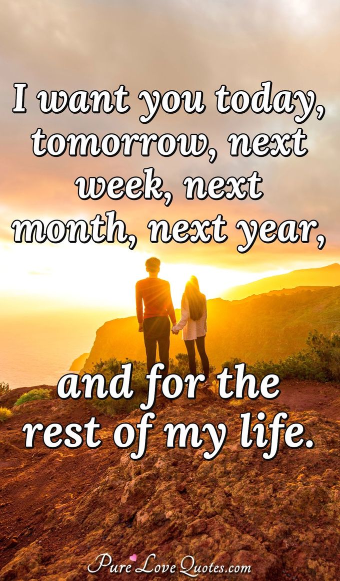 I want you today, tomorrow, next week, next month, next year, and for the rest of my life. - Anonymous