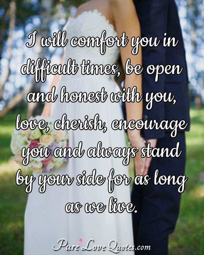 I will comfort you in difficult times, be open and honest with you, love, cherish, encourage you and always stand by your side for as long as we live. - Anonymous