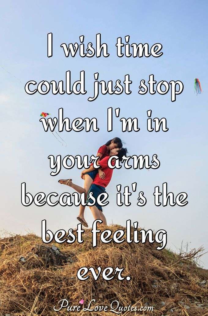 I wish time could just stop when I'm in your arms because it's the best feeling ever. - Anonymous