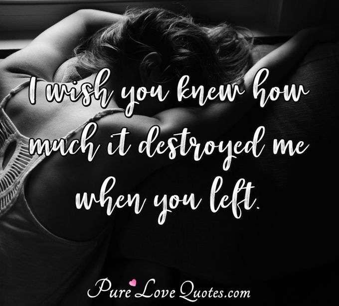 I wish you knew how much it destroyed me when you left. - Anonymous