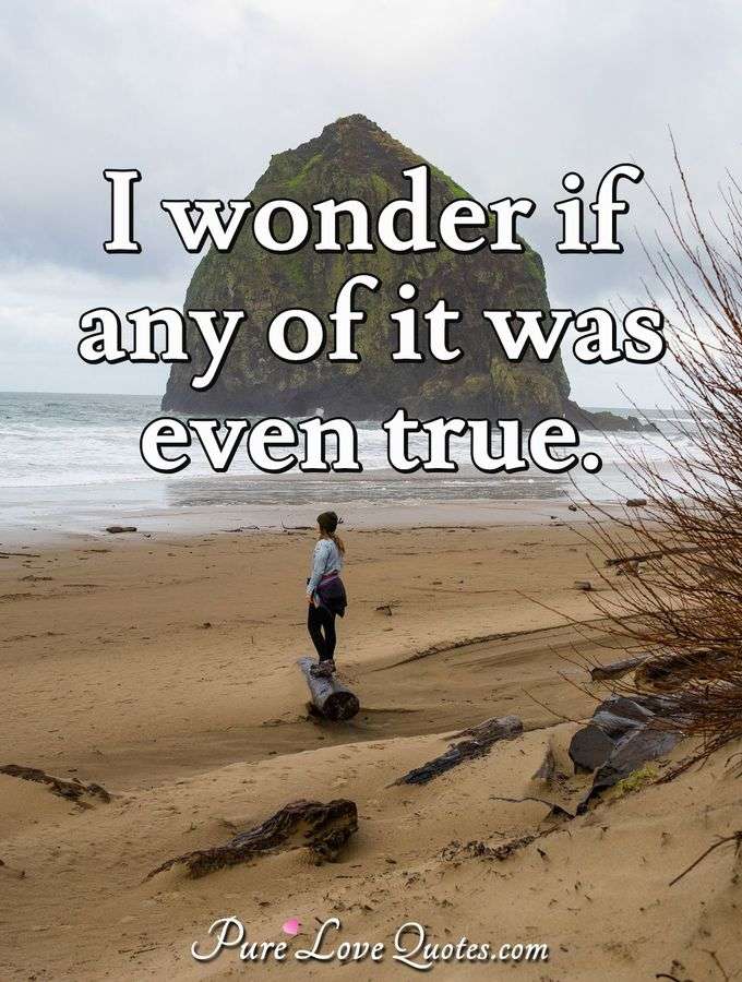 I wonder if any of it was even true. - Anonymous