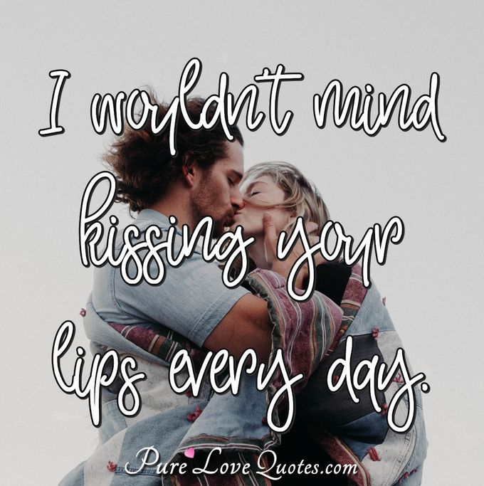 I wouldn't mind kissing your lips every day. - Anonymous