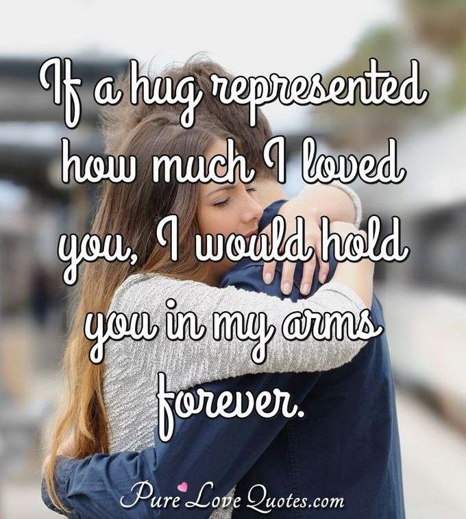 If a hug represented how much I loved you, I would hold you in my arms forever. - Anonymous