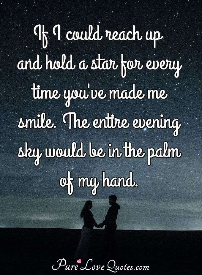 If I could reach up and hold a star for every time you've made me smile. The entire evening sky would be in the palm of my hand. - Anonymous