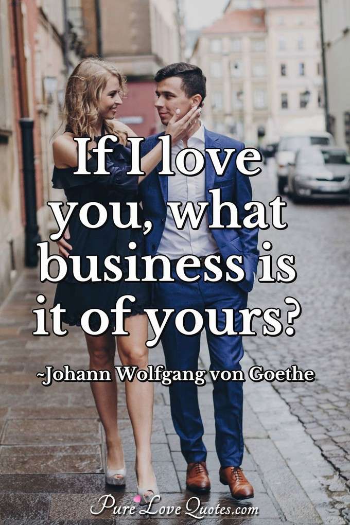 If I love you, what business is it of yours? - Johann Wolfgang von Goethe