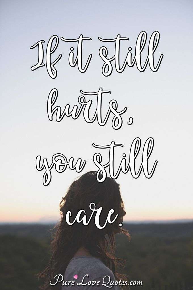 If it still hurts, you still care. - Anonymous