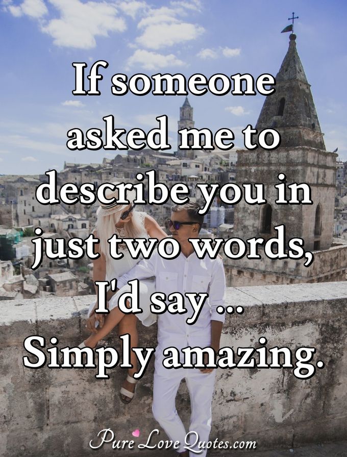 If someone asked me to describe you in just two words, I'd say ... Simply amazing. - Anonymous