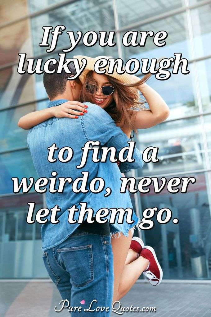 If you are lucky enough to find a weirdo, never let them go. - Anonymous