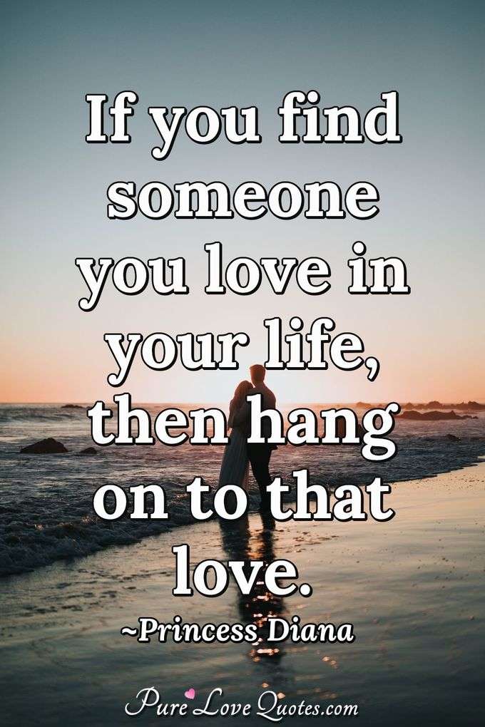 If you find someone you love in your life, then hang on to that love. - Princess Diana