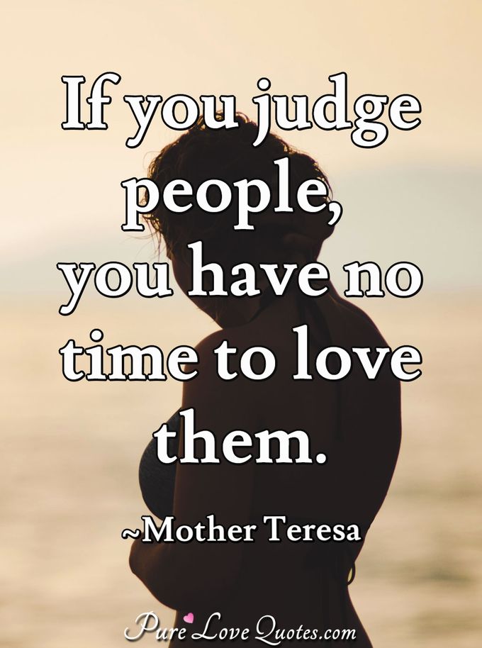 If you judge people, you have no time to love them. - Mother Teresa