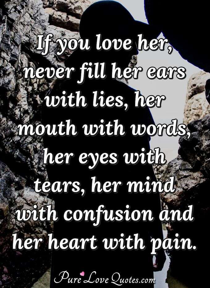 If you love her, never fill her ears with lies, her mouth with words, her eyes with tears, her mind with confusion and her heart with pain. - Anonymous