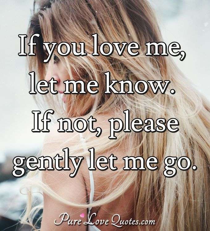 If you love me, let me know. If not, please gently let me go. - Anonymous