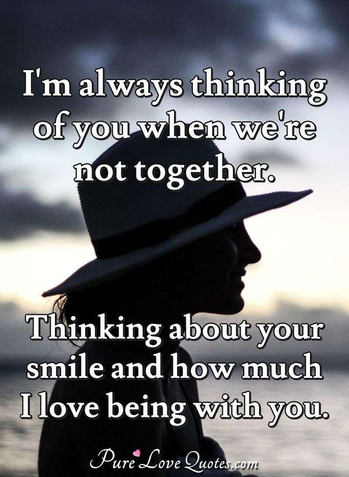 I'm always thinking of you when we're not together. Thinking about your smile and how much I love being with you. - Anonymous