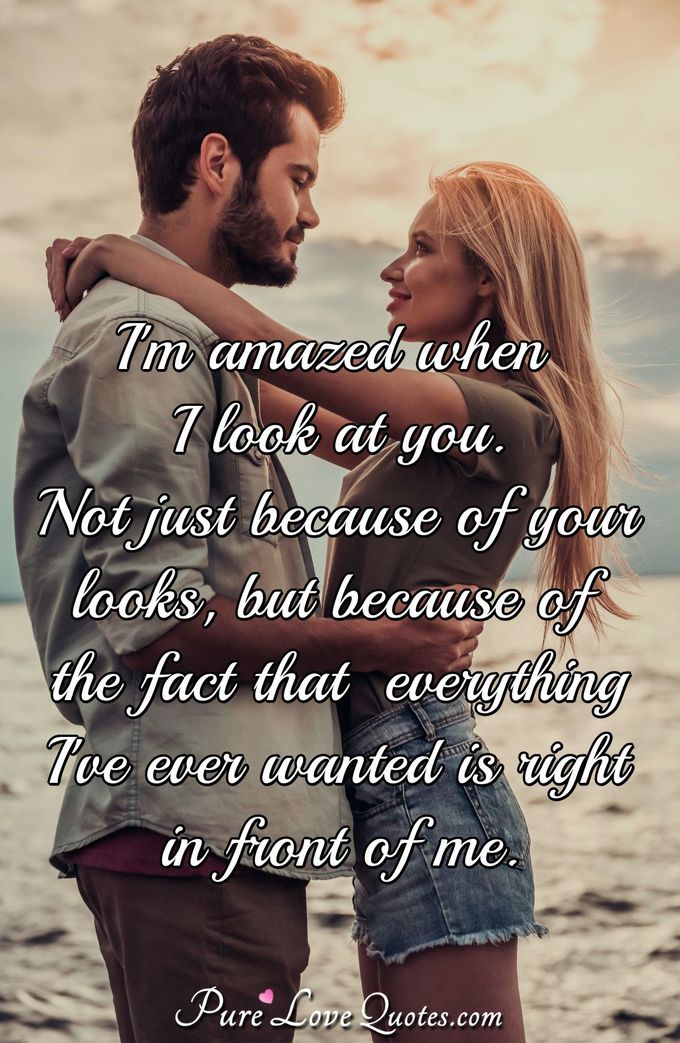 I'm amazed when I look at you. Not just because of your looks, but because of the fact that everything I've ever wanted is right in front of me. - Anonymous