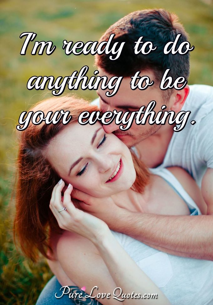 I'm ready to do anything to be your everything. - Anonymous