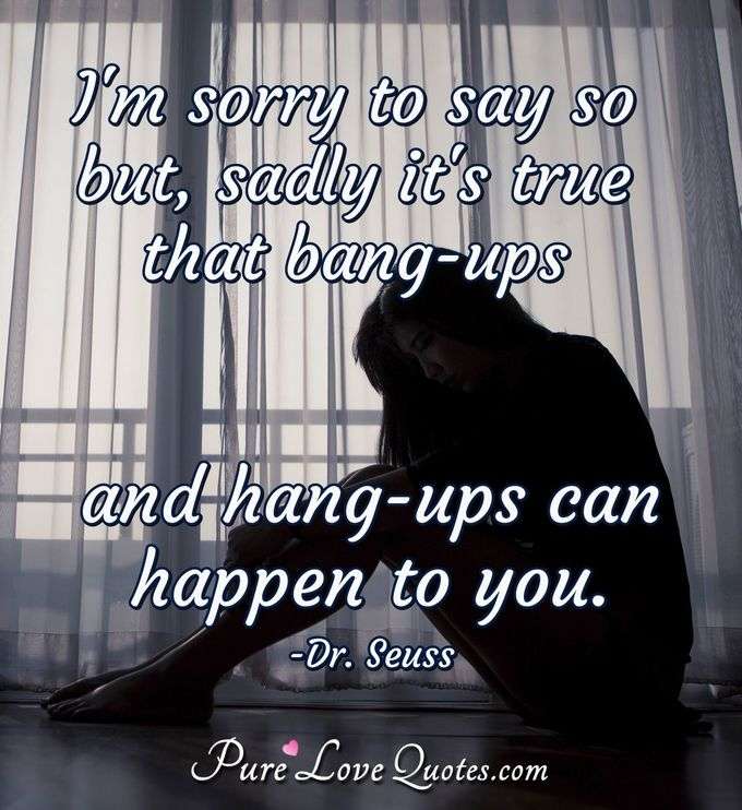 I'm sorry to say so but, sadly it's true that bang-ups and hang-ups can happen to you. - Theodore Geisel (Dr. Seuss)