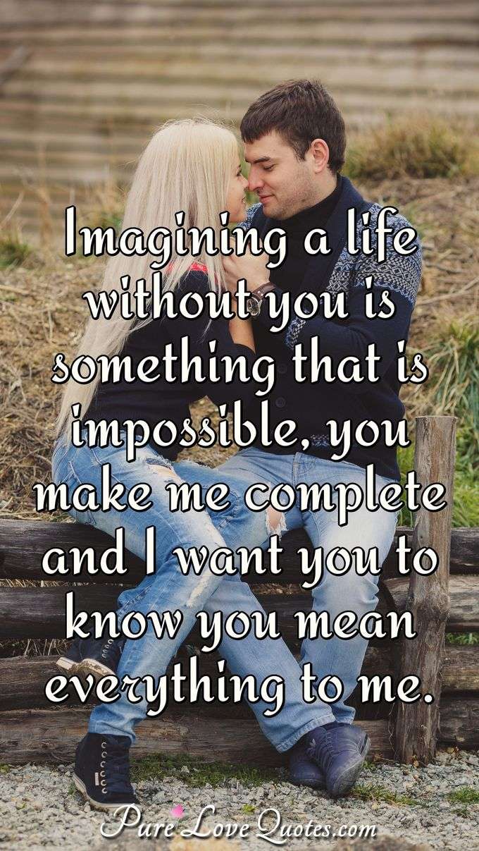 Imagining a life without you is something that is impossible, you make me complete and I want you to know you mean everything to me. - Anonymous