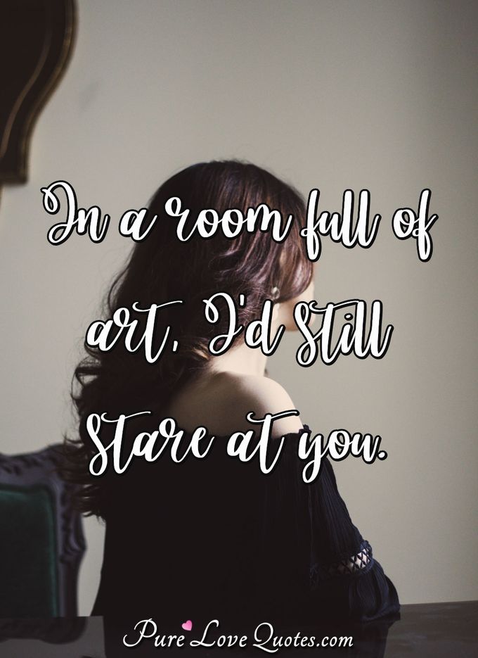 In a room full of art, I'd still stare at you. - Anonymous