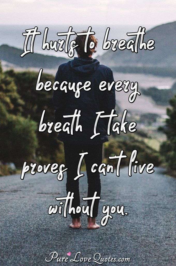 It hurts to breathe because every breath I take proves I can't live without you. - Anonymous