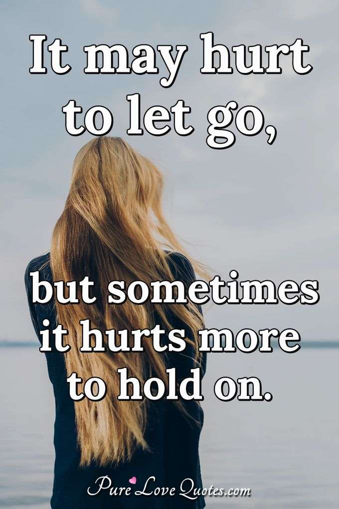 It may hurt to let go, but sometimes it hurts more to hold on. - Anonymous