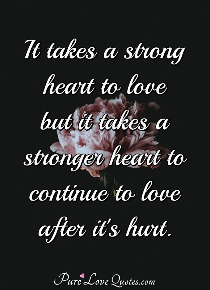 It takes a strong heart to love but it takes a stronger heart to continue to love after it's hurt. - Anonymous