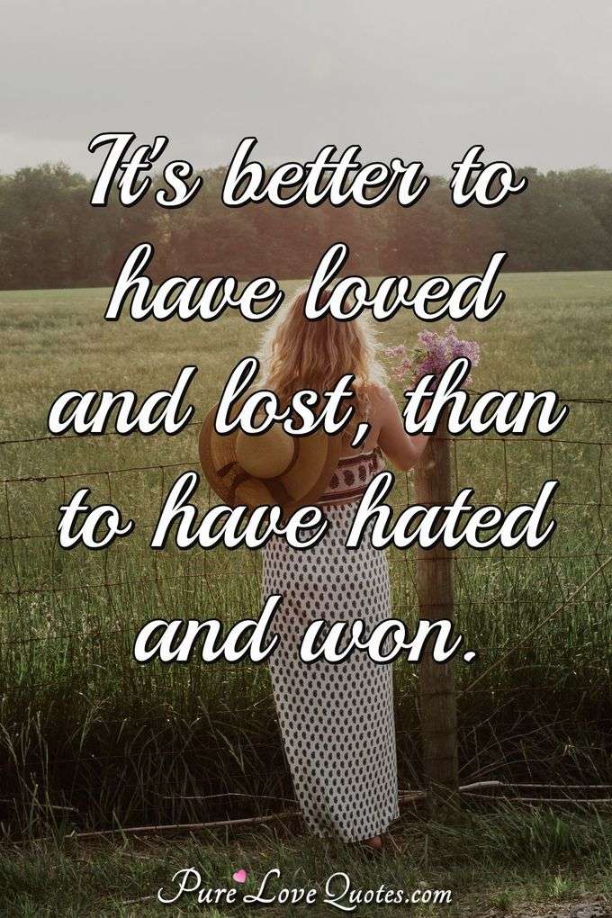 It's better to have loved and lost, than to have hated and won. - Anonymous
