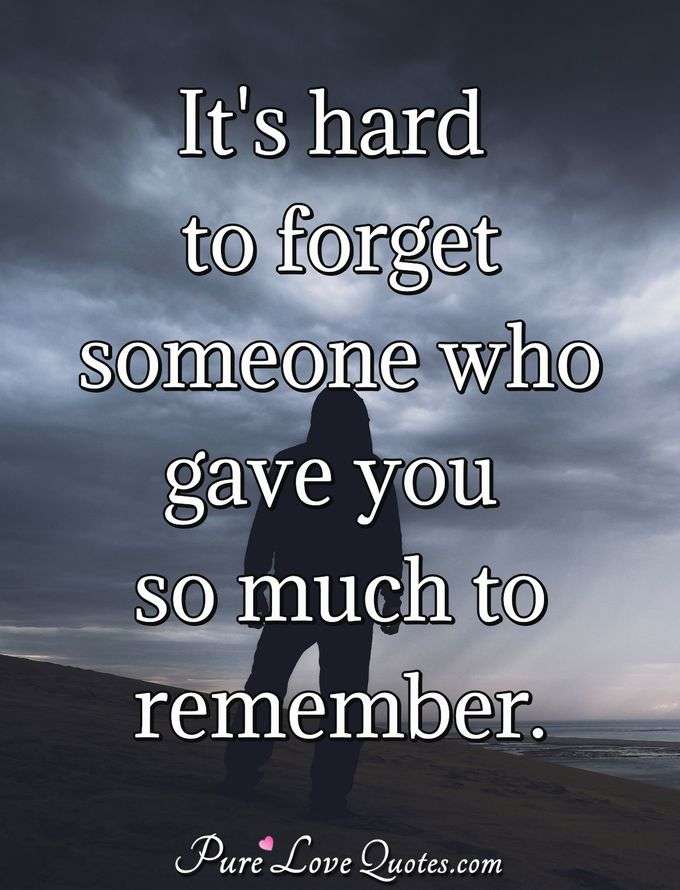 It's hard to forget someone who gave you so much to remember. - Anonymous