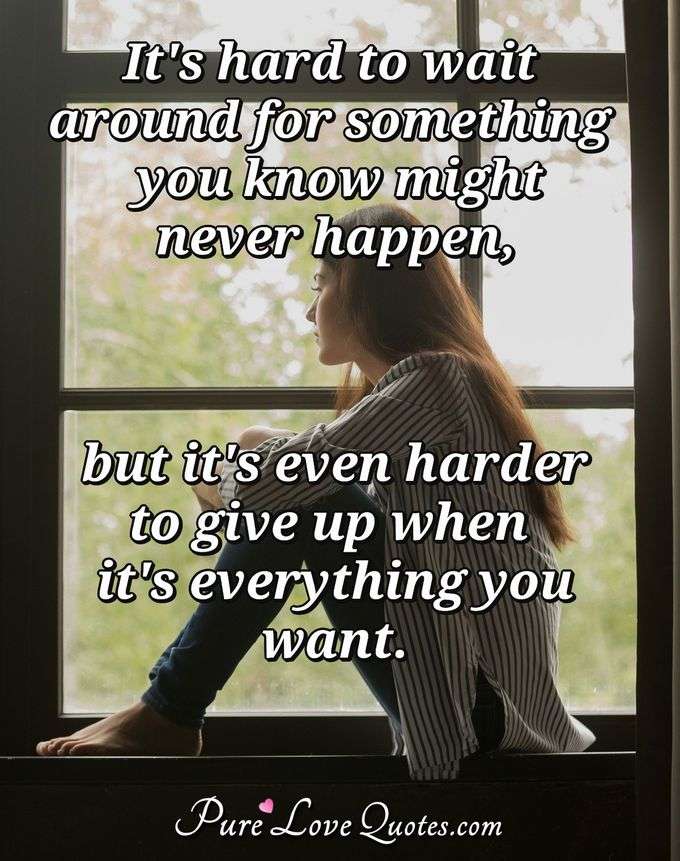 It's hard to wait around for something you know might never happen, but it's even harder to give up when it's everything you want. - Anonymous