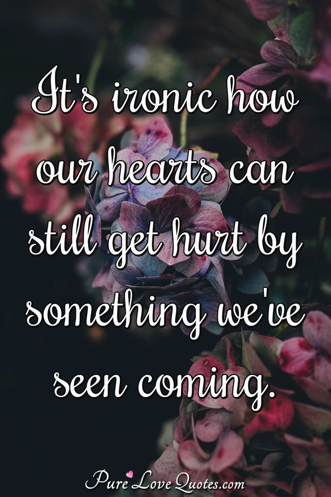 It's ironic how our hearts can still get hurt by something we've seen coming. - Anonymous