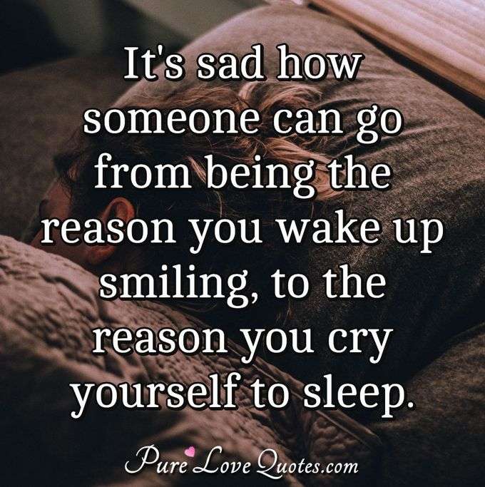 It's sad how someone can go from being the reason you wake up smiling, to the reason you cry yourself to sleep. - Anonymous