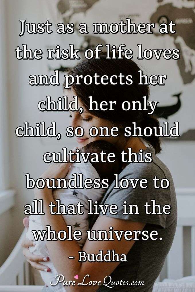 Just as a mother at the risk of life loves and protects her child, her only child, so one should cultivate this boundless love to all that live in the whole universe. - Buddha