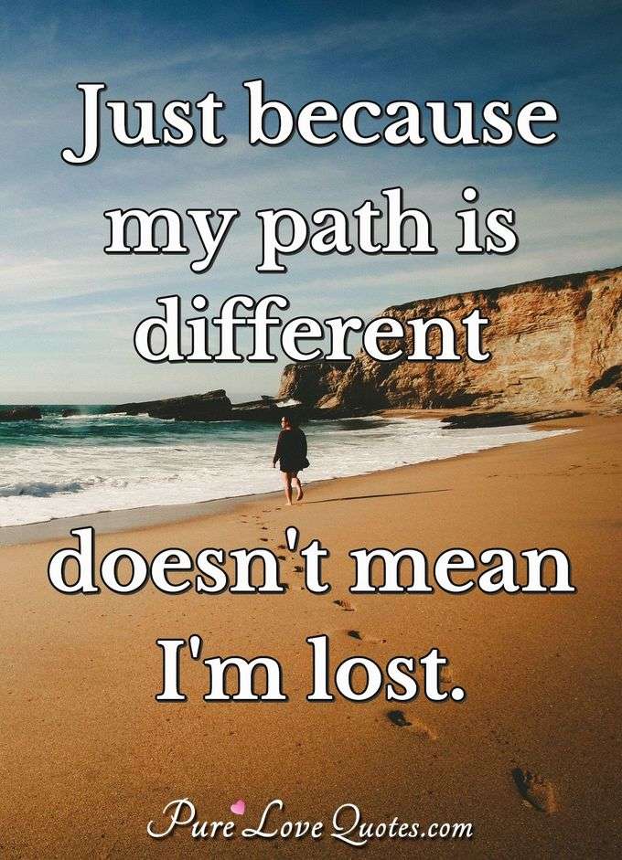 Just because my path is different doesn't mean I'm lost. - Anonymous