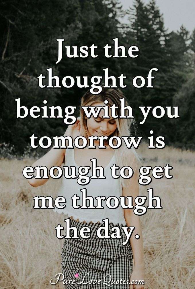 Just the thought of being with you tomorrow is enough to get me through the day. - Anonymous