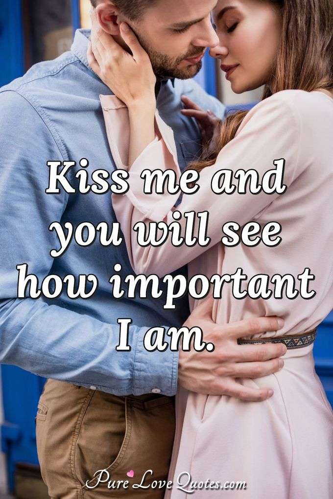 Kiss me and you will see how important I am. - Anonymous