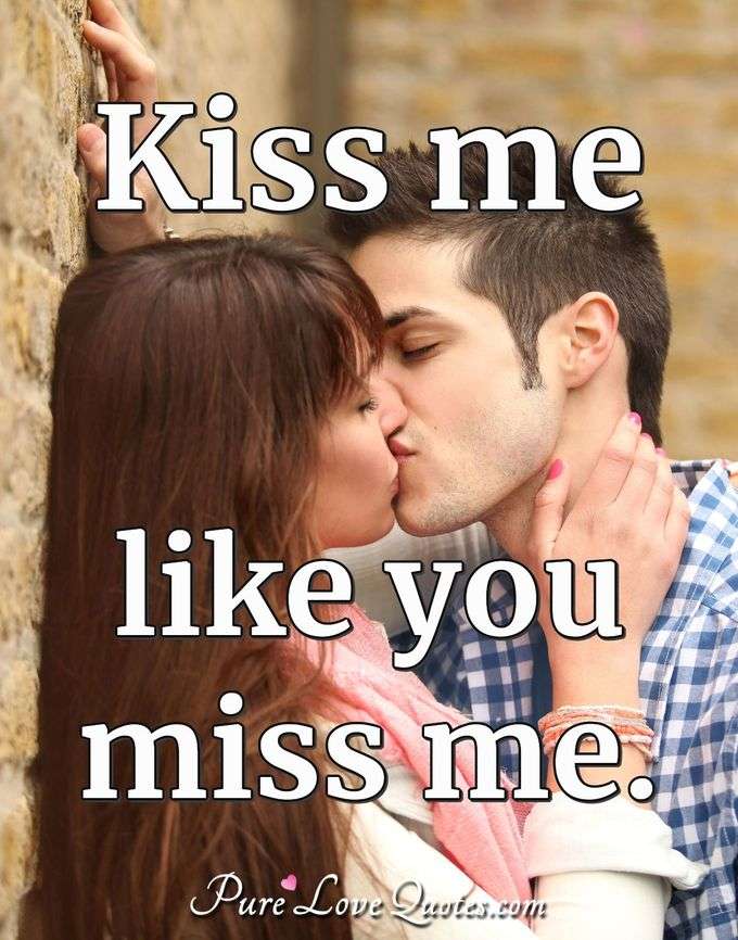 Kiss me like you miss me. - Anonymous