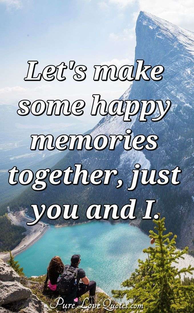 Let's make some happy memories together, just you and I. - Anonymous