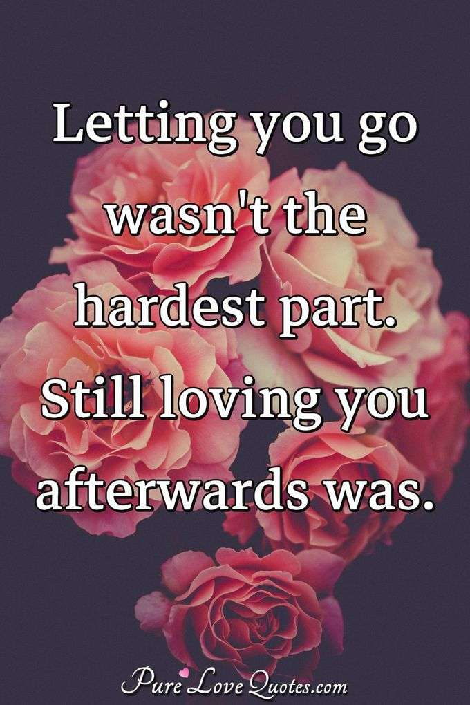 Letting you go wasn't the hardest part. Still loving you afterwards was. - Anonymous