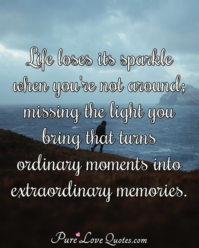 Life loses its sparkle when you're not around; missing the light you bring that turns ordinary moments into extraordinary memories. - Anonymous