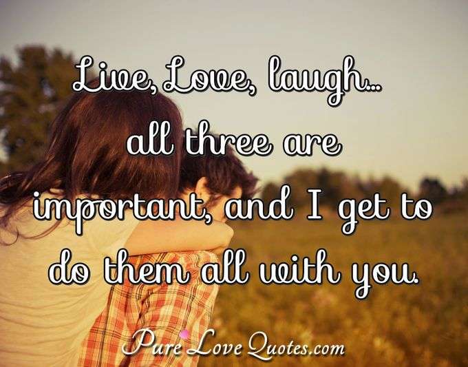 Live, Love, laugh... all three are important, and I get to do them all with you. - Anonymous