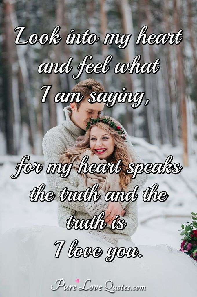 Look into my heart and feel what I am saying, for my heart speaks the truth and the truth is I love you. - Anonymous