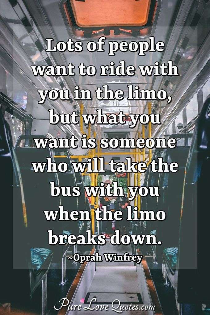 Lots of people want to ride with you in the limo, but what you want is someone who will take the bus with you when the limo breaks down. - Oprah Winfrey
