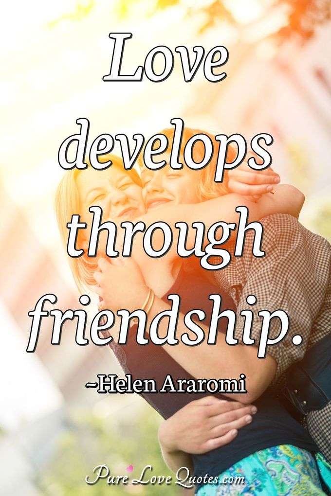 Love develops through friendship. - Helen Araromi