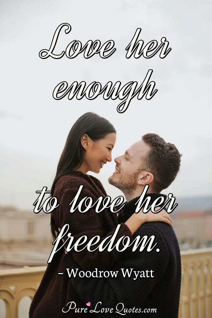 Love her enough to love her freedom. - Woodrow Wyatt