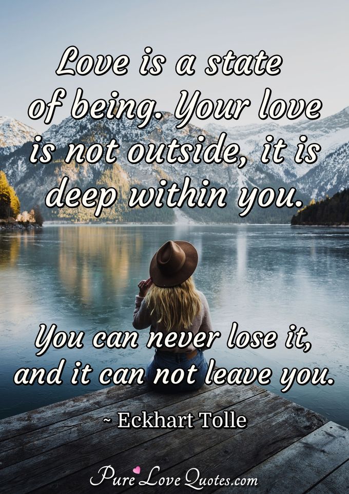 Love is a state of being. Your love is not outside, it is deep within you. You can never lose it, and it can not leave you. - Eckhart Tolle