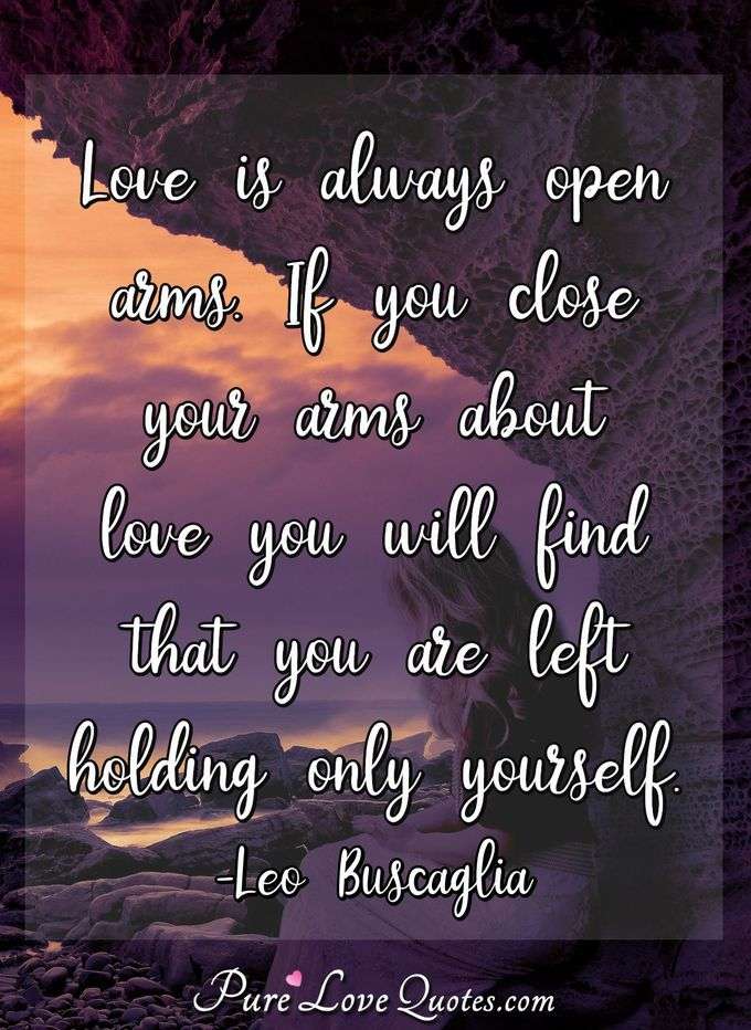 Love is always open arms. If you close your arms about love you will ...