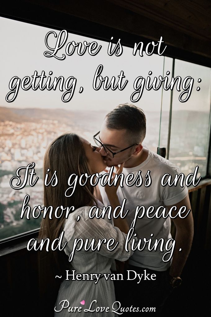Love is not getting, but giving: It is goodness and honor, and peace and pure living. - Henry van Dyke