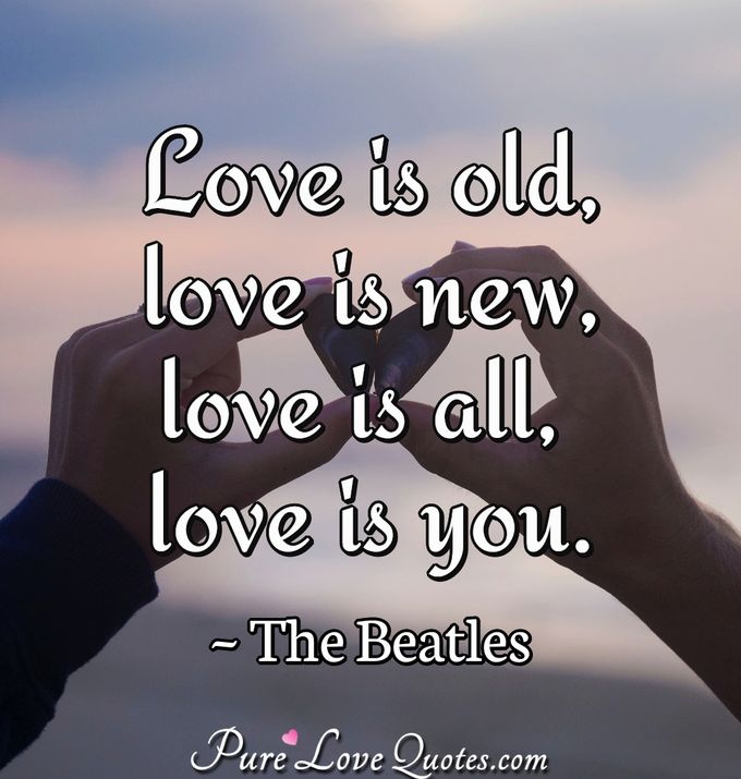 Love is old, love is new, love is all, love is you. - The Beatles