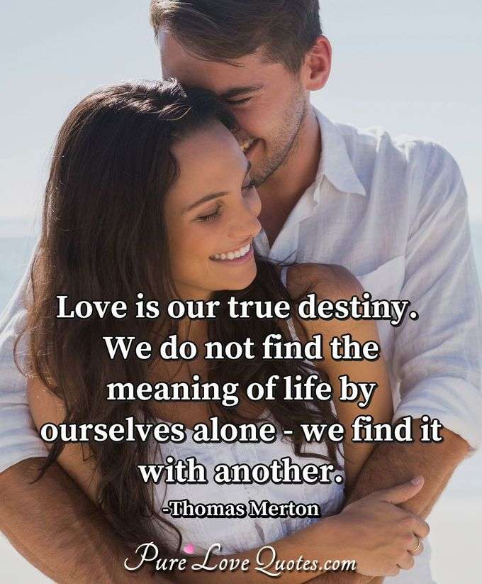 Love is our true destiny. We do not find the meaning of life by ourselves alone - we find it with another. - Thomas Merton